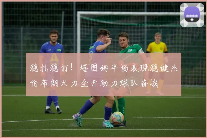 稳扎稳打！塔图姆半场表现稳健杰伦布朗火力全开助力球队奋战