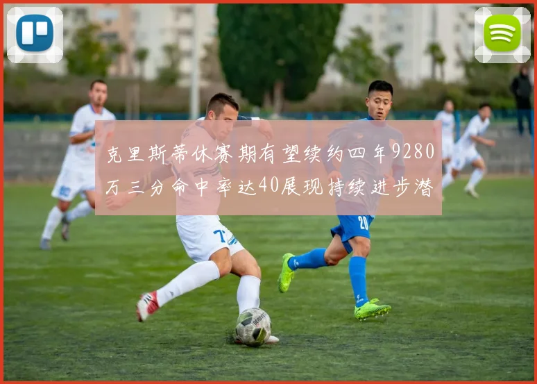 克里斯蒂休赛期有望续约四年9280万三分命中率达40展现持续进步潜力